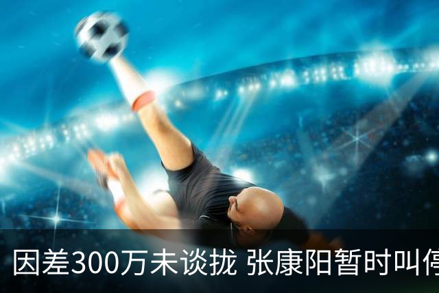 因差300万未谈拢 张康阳暂时叫停卢卡库租借谈判